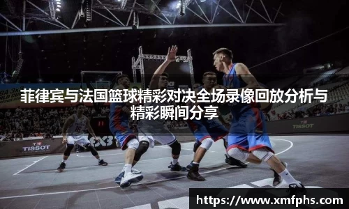 菲律宾与法国篮球精彩对决全场录像回放分析与精彩瞬间分享