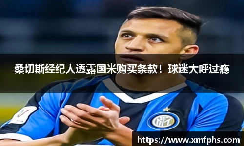 桑切斯经纪人透露国米购买条款！球迷大呼过瘾